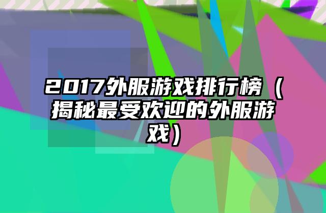 2017外服游戏排行榜（揭秘最受欢迎的外服游戏）