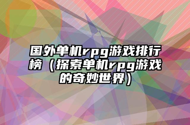 国外单机rpg游戏排行榜（探索单机rpg游戏的奇妙世界）