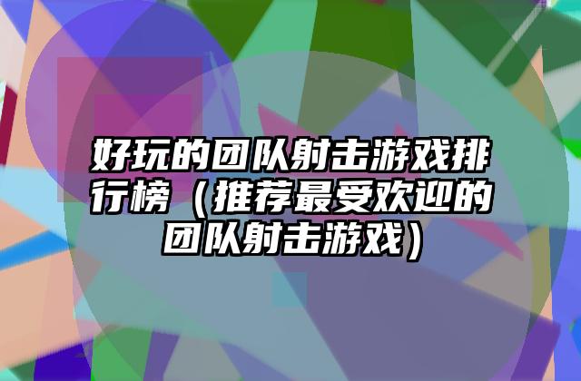 好玩的团队射击游戏排行榜（推荐最受欢迎的团队射击游戏）