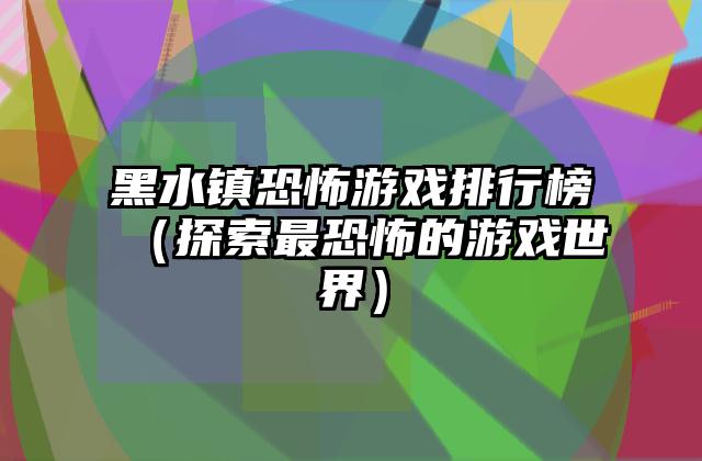 黑水镇恐怖游戏排行榜（探索最恐怖的游戏世界）
