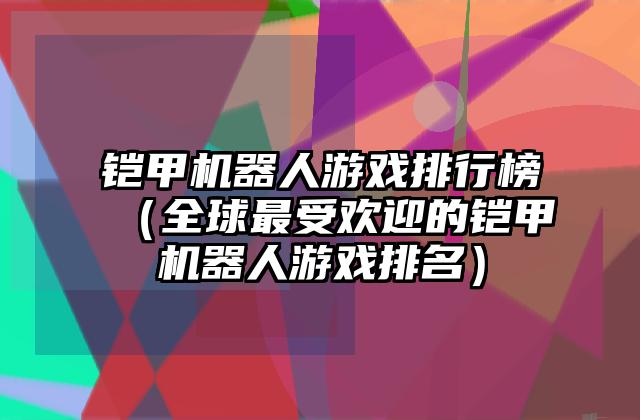 铠甲机器人游戏排行榜（全球最受欢迎的铠甲机器人游戏排名）