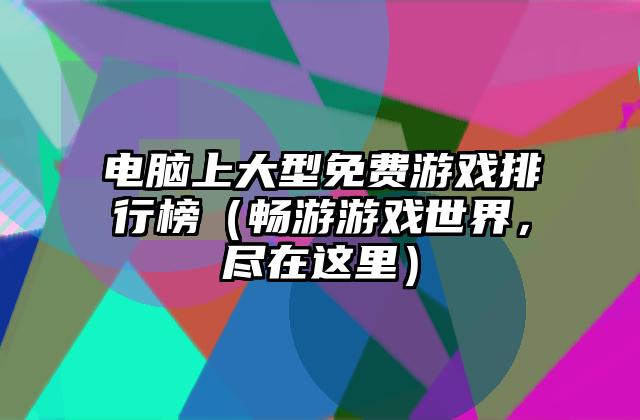 电脑上大型免费游戏排行榜（畅游游戏世界，尽在这里）