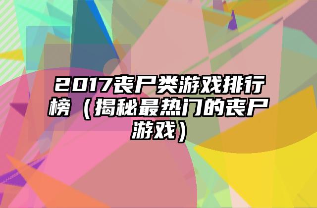 2017丧尸类游戏排行榜（揭秘最热门的丧尸游戏）