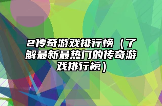 2传奇游戏排行榜（了解最新最热门的传奇游戏排行榜）