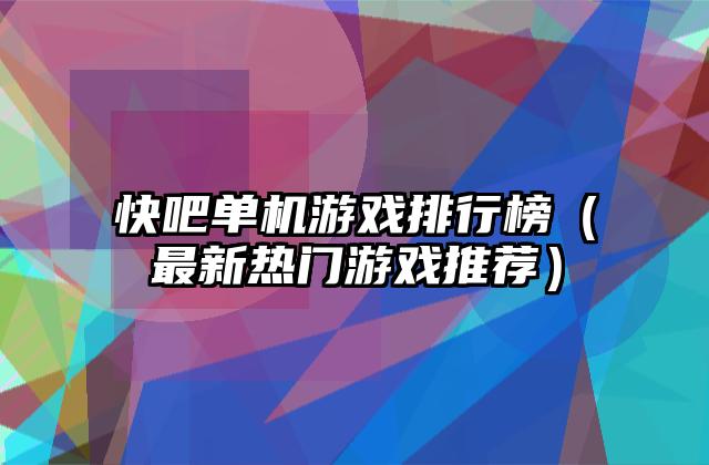 快吧单机游戏排行榜（最新热门游戏推荐）