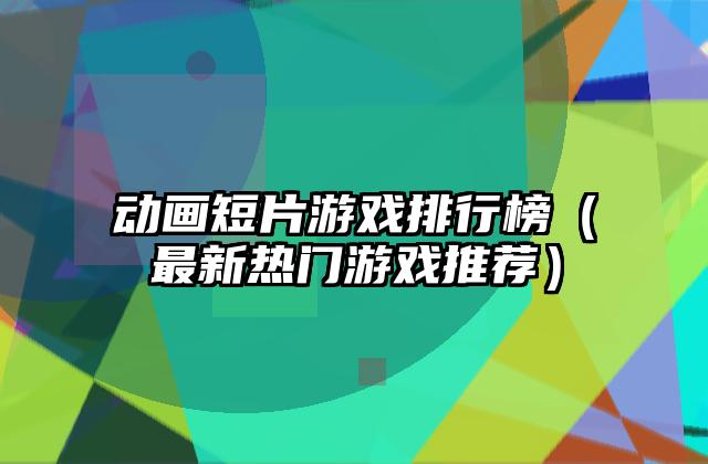 动画短片游戏排行榜（最新热门游戏推荐）