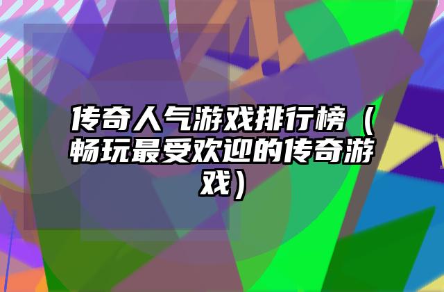 传奇人气游戏排行榜（畅玩最受欢迎的传奇游戏）