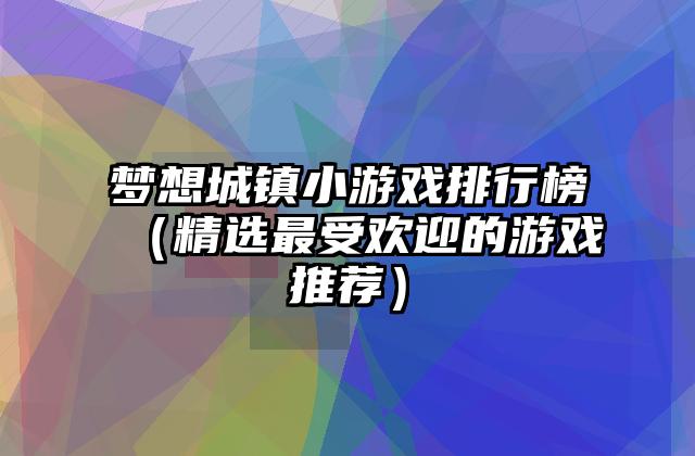 梦想城镇小游戏排行榜（精选最受欢迎的游戏推荐）
