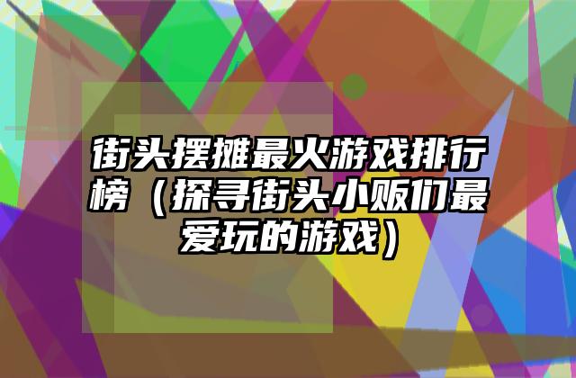街头摆摊最火游戏排行榜（探寻街头小贩们最爱玩的游戏）