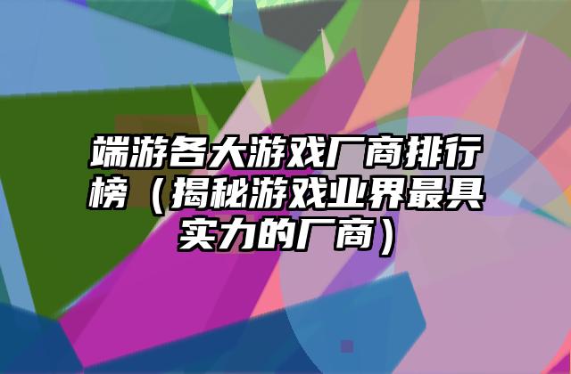 端游各大游戏厂商排行榜（揭秘游戏业界最具实力的厂商）