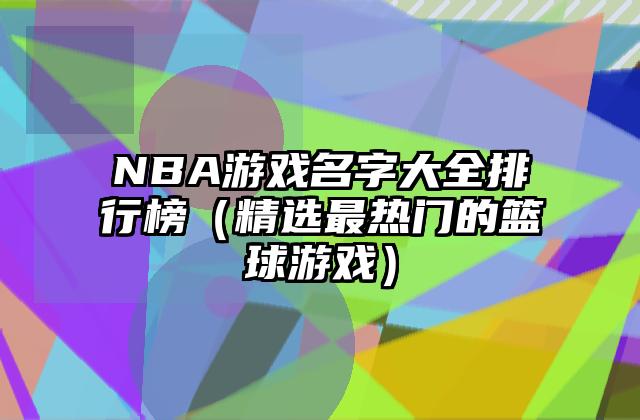 NBA游戏名字大全排行榜（精选最热门的篮球游戏）
