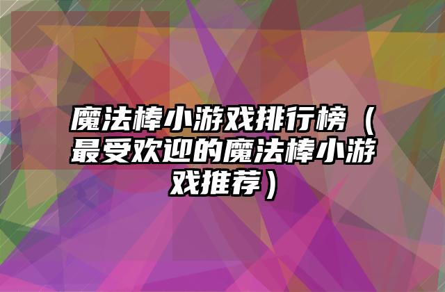 魔法棒小游戏排行榜（最受欢迎的魔法棒小游戏推荐）