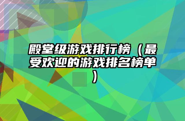 殿堂级游戏排行榜（最受欢迎的游戏排名榜单）