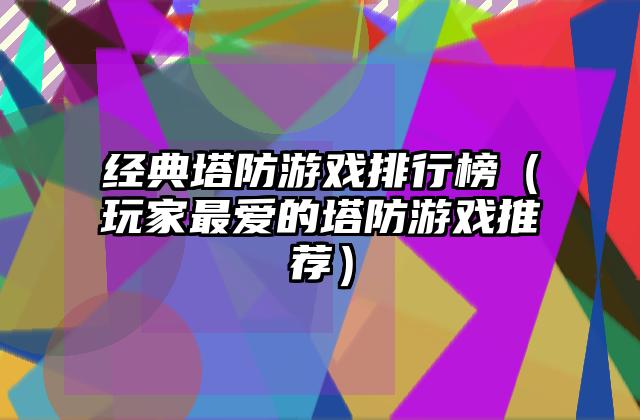 经典塔防游戏排行榜（玩家最爱的塔防游戏推荐）