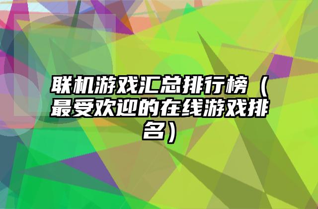联机游戏汇总排行榜（最受欢迎的在线游戏排名）