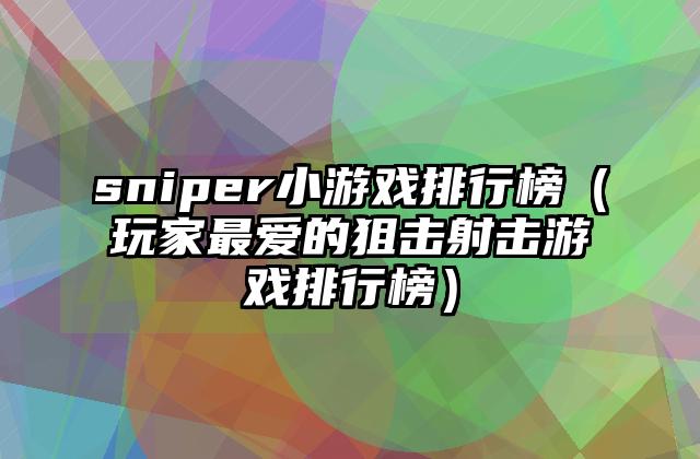 sniper小游戏排行榜（玩家最爱的狙击射击游戏排行榜）
