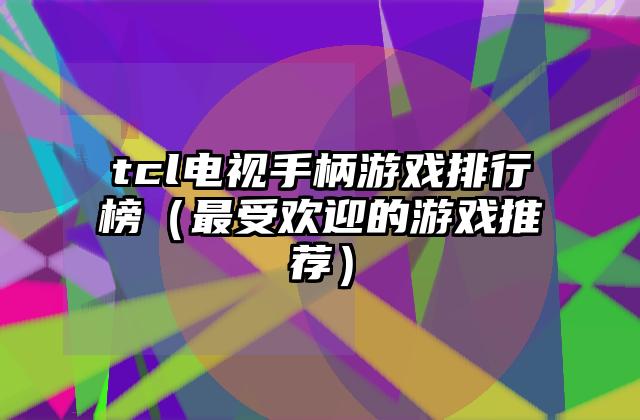 tcl电视手柄游戏排行榜（最受欢迎的游戏推荐）