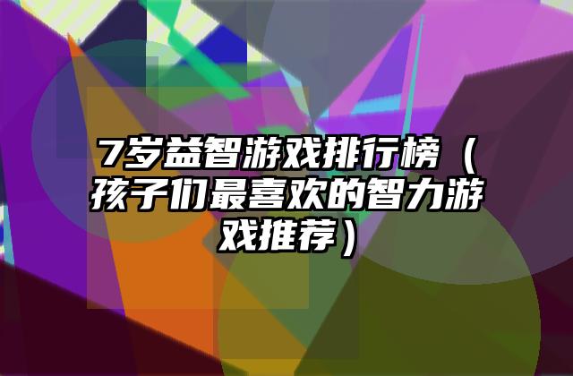 7岁益智游戏排行榜（孩子们最喜欢的智力游戏推荐）
