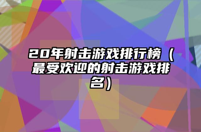 20年射击游戏排行榜（最受欢迎的射击游戏排名）