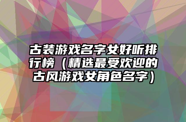 古装游戏名字女好听排行榜（精选最受欢迎的古风游戏女角色名字）