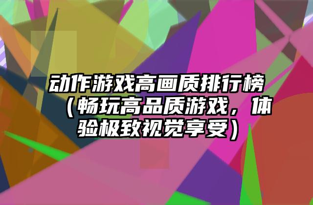 动作游戏高画质排行榜（畅玩高品质游戏，体验极致视觉享受）