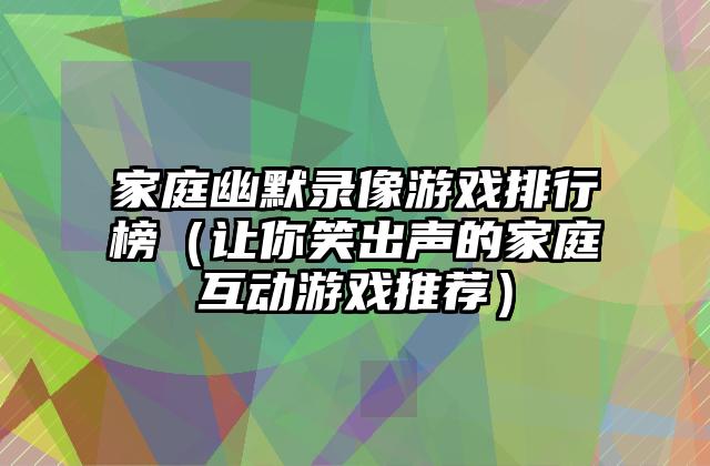 家庭幽默录像游戏排行榜（让你笑出声的家庭互动游戏推荐）