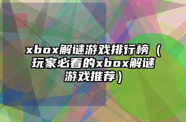 xbox解谜游戏排行榜（玩家必看的xbox解谜游戏推荐）