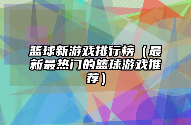 篮球新游戏排行榜（最新最热门的篮球游戏推荐）