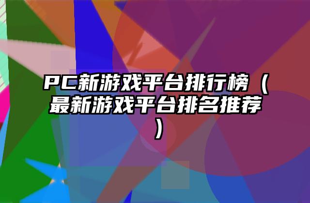 PC新游戏平台排行榜（最新游戏平台排名推荐）
