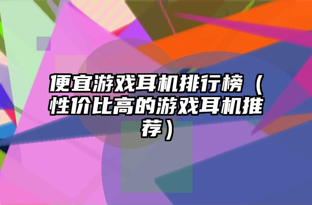便宜游戏耳机排行榜（性价比高的游戏耳机推荐）