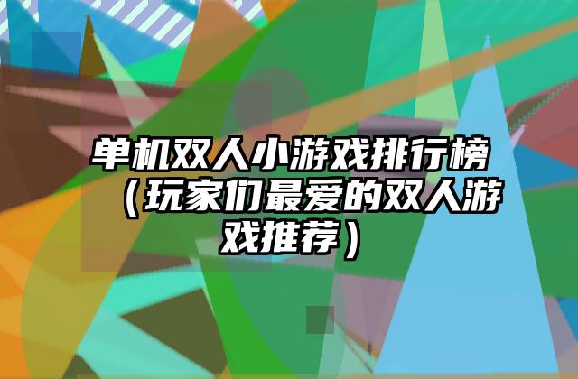 单机双人小游戏排行榜（玩家们最爱的双人游戏推荐）