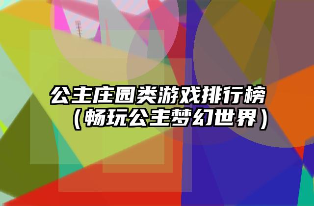 公主庄园类游戏排行榜（畅玩公主梦幻世界）