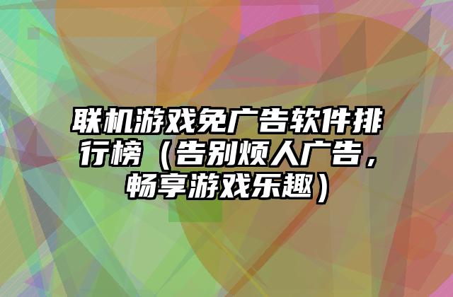 联机游戏免广告软件排行榜（告别烦人广告，畅享游戏乐趣）