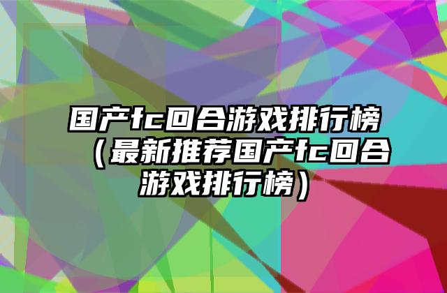 国产fc回合游戏排行榜（最新推荐国产fc回合游戏排行榜）