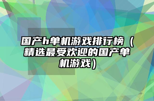 国产h单机游戏排行榜（精选最受欢迎的国产单机游戏）