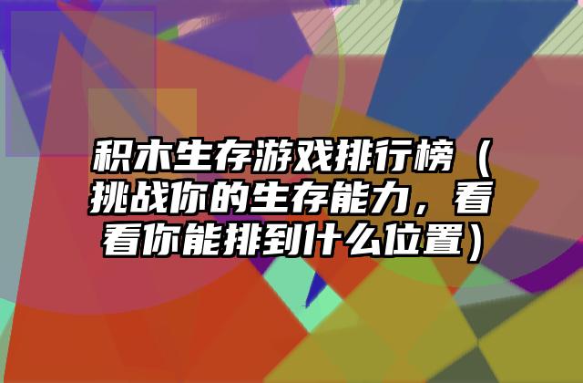 积木生存游戏排行榜（挑战你的生存能力，看看你能排到什么位置）