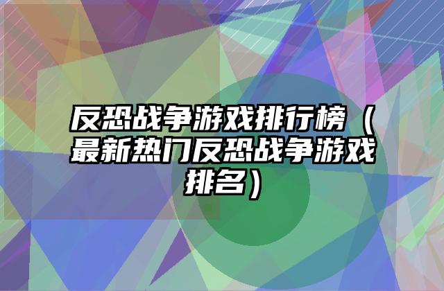 反恐战争游戏排行榜（最新热门反恐战争游戏排名）
