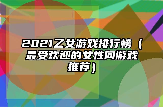 2021乙女游戏排行榜（最受欢迎的女性向游戏推荐）