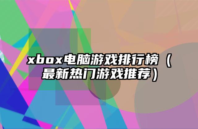 xbox电脑游戏排行榜（最新热门游戏推荐）