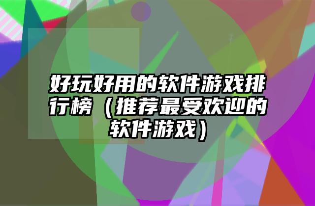 好玩好用的软件游戏排行榜（推荐最受欢迎的软件游戏）