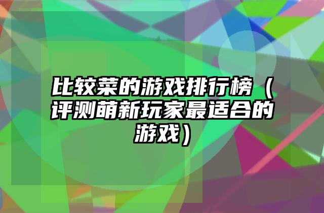 比较菜的游戏排行榜（评测萌新玩家最适合的游戏）