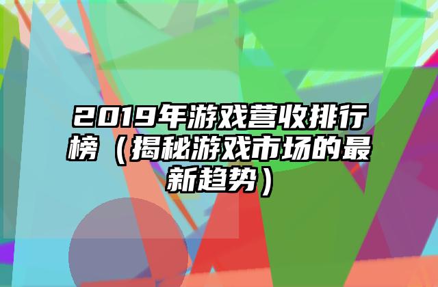 2019年游戏营收排行榜（揭秘游戏市场的最新趋势）