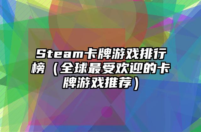 Steam卡牌游戏排行榜（全球最受欢迎的卡牌游戏推荐）