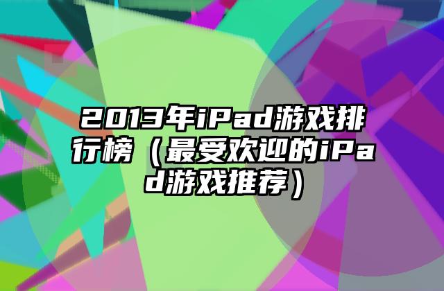 2013年iPad游戏排行榜（最受欢迎的iPad游戏推荐）