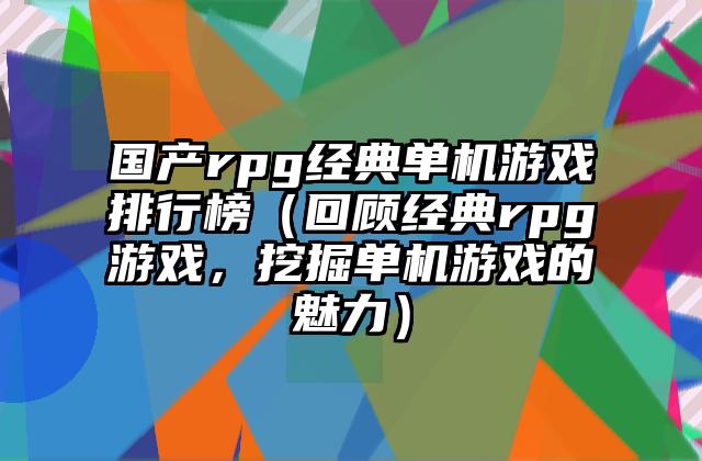 国产rpg经典单机游戏排行榜（回顾经典rpg游戏，挖掘单机游戏的魅力）