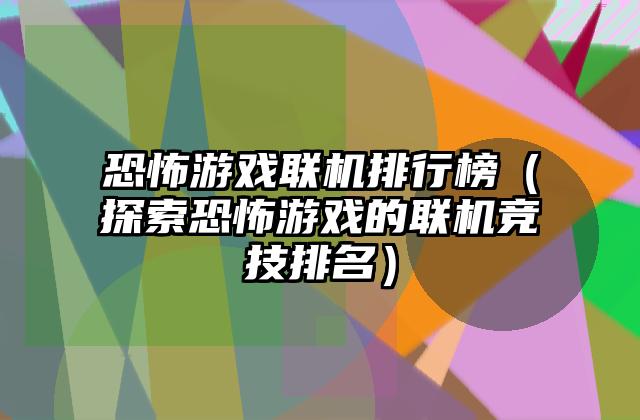 恐怖游戏联机排行榜（探索恐怖游戏的联机竞技排名）