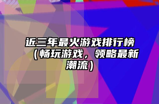 近三年最火游戏排行榜（畅玩游戏，领略最新潮流）