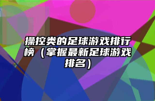 操控类的足球游戏排行榜（掌握最新足球游戏排名）