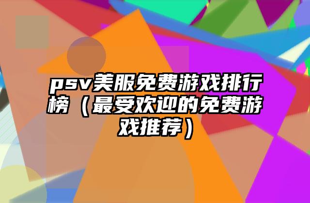 psv美服免费游戏排行榜（最受欢迎的免费游戏推荐）