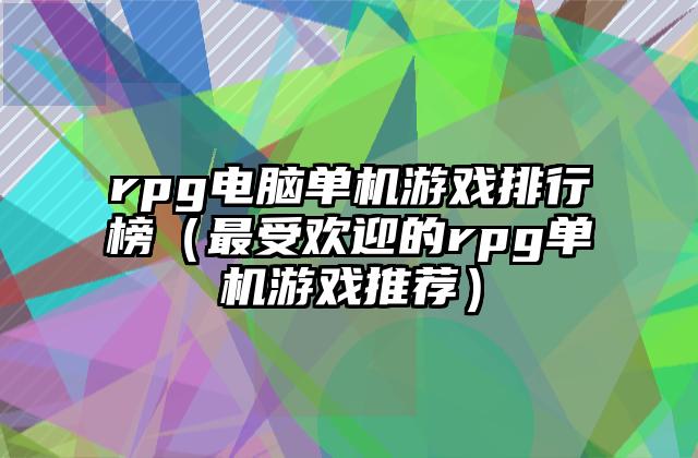 rpg电脑单机游戏排行榜（最受欢迎的rpg单机游戏推荐）